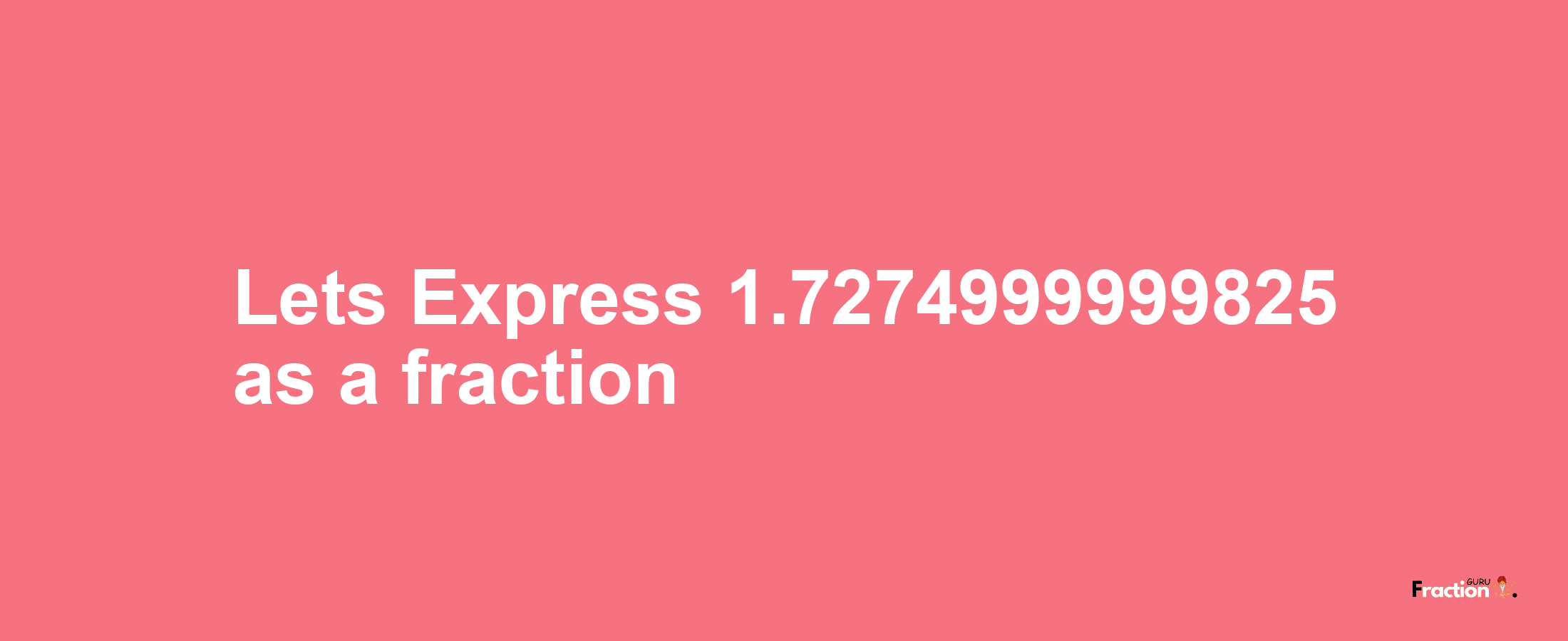 Lets Express 1.7274999999825 as afraction